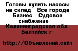 Готовы купить насосы на склад - Все города Бизнес » Судовое снабжение   . Калининградская обл.,Балтийск г.